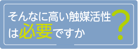 そんなに高い触媒活性は必要ですか?